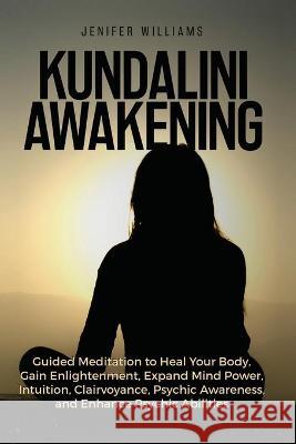 Kundalini Awakening: Guided Meditation to Heal Your Body, Gain Enlightenment, Expand Mind Power, Intuition, Clairvoyance, Psychic Awareness Williams, Jenifer 9781954797208 Kyle Andrew Robertson