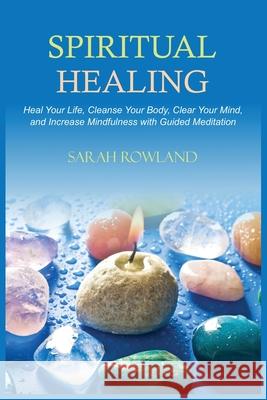 Spiritual Healing: Heal Your Body and Increase Energy with Chakra Healing, Chakra Balancing, Reiki Healing, and Guided Imagery Sarah Rowland 9781954797406 Kyle Andrew Robertson