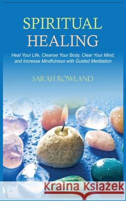 Spiritual Healing: Heal Your Body and Increase Energy with Chakra Healing, Chakra Balancing, Reiki Healing, and Guided Imagery Sarah Rowland 9781954797413 Kyle Andrew Robertson