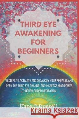 Third Eye Awakening for Beginners: 10 Steps to Activate and Decalcify Your Pineal Gland, Open the Third Eye Chakra, and Increase Mind Power Through Guided Meditation Kate O' Russell 9781954797444 Kyle Andrew Robertson
