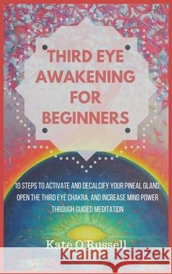 Third Eye Awakening for Beginners: 10 Steps to Activate and Decalcify Your Pineal Gland, Open the Third Eye Chakra, and Increase Mind Power Through Gu Kate O 9781954797451