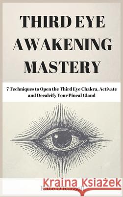 Third Eye Awakening Mastery: 7 Techniques to Open the Third Eye Chakra, Activate and Decalcify Your Pineal Gland Kate O 9781954797499