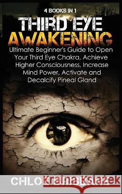 Third Eye Awakening: 4 in 1 Bundle: Ultimate Beginner's Guide to Open Your Third Eye Chakra, Achieve Higher Consciousness, Increase Mind Po Chloe Brisbane 9781954797550 Kyle Andrew Robertson