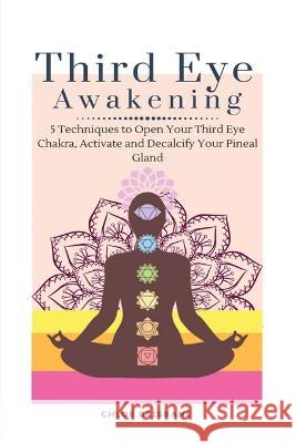 Third Eye Awakening: 5 Techniques to Open Your Third Eye Chakra, Activate and Decalcify Your Pineal Gland Chloe Brisbane 9781954797604 Kyle Andrew Robertson