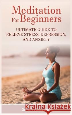 Meditation for Beginners: Ultimate Guide to Relieve Stress, Depression and Anxiety Sarah Rowland 9781954797673 Kyle Andrew Robertson