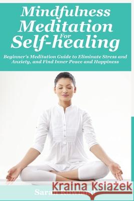 Mindfulness Meditation for Self-Healing: Beginner's Meditation Guide to Eliminate Stress, Anxiety and Depression, and Find Inner Peace and Happiness Sarah Rowland 9781954797703 Kyle Andrew Robertson