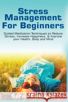 Stress Management for Beginners: Guided Meditation Techniques to Reduce Stress, Increase Happiness, & Improve your Health, Body, and Mind Sarah Rowland 9781954797727 Kyle Andrew Robertson