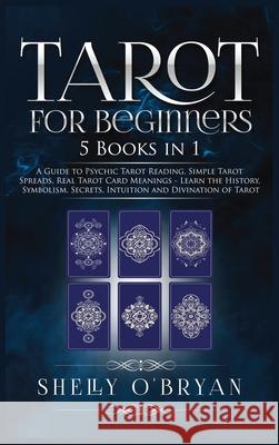 Tarot For Beginners: 5 Books in 1: A Guide to Psychic Tarot Reading, Simple Tarot Spreads, Real Tarot Card Meanings - Learn the History, Symbolism, Secrets, Intuition and Divination of Tarot Shelly O'Bryan 9781954797772 Kyle Andrew Robertson