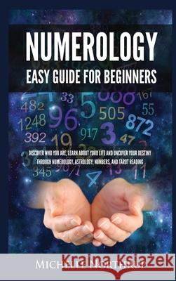 Numerology Easy Guide for Beginners: Discover Who You Are, Learn about Your Life and Uncover Your Destiny through Numerology, Astrology, Numbers and T Michelle Northrup 9781954797932 Kyle Andrew Robertson