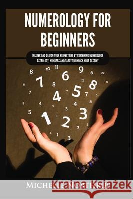 Numerology for Beginners: Master and Design Your Perfect Life by Combining Numerology, Astrology, Numbers and Tarot to Unlock Your Destiny Michelle Northrup 9781954797963 Kyle Andrew Robertson