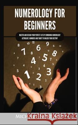 Numerology for Beginners: Master and Design Your Perfect Life by Combining Numerology, Astrology, Numbers and Tarot to Unlock Your Destiny Michelle Northrup 9781954797970 Kyle Andrew Robertson
