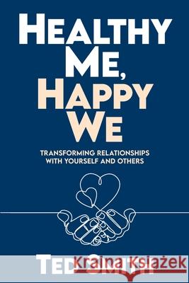 Healthy Me, Happy We: Transforming Relationships with Yourself and Others Ted Smith 9781954801059 Azul International Group LLC