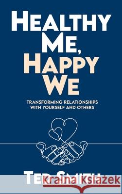 Healthy Me, Happy We: Transforming Relationships with Yourself and Others Ted Smith 9781954801073 Azul International Group LLC