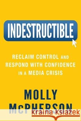 Indestructible: Reclaim Control and Respond with Confidence in a Media Crisis Molly McPherson 9781954801080
