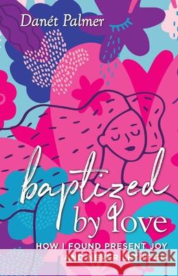 Baptized by Love: How I Found Present Joy and Never Let It Go Danét Palmer 9781954801363 Mandala Tree Press