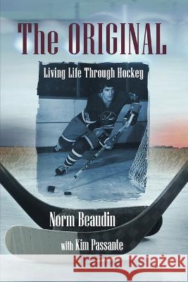 The Original: Living Life Through Hockey Norm Beaudin, Kim Passante 9781954819498 Briley & Baxter Publications