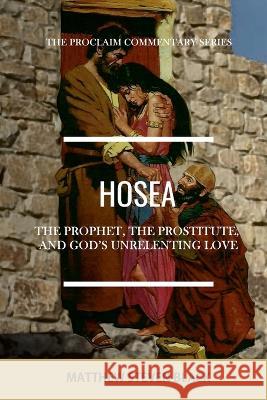 Hosea (The Proclaim Commentary Series): The Prophet, the Prostitute, and God's Unrelenting Love Matthew Steven Black 9781954858107