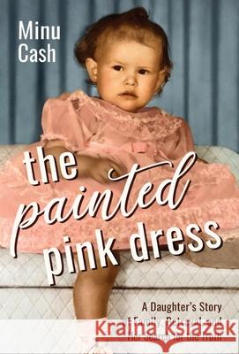 The Painted Pink Dress: A Daughter's Story of Family, Betrayal, and Her Search for the Truth Minu Cash 9781954861183