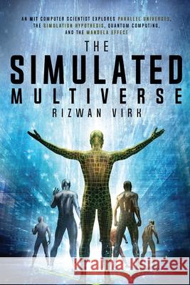 The Simulated Multiverse: An MIT Computer Scientist Explores Parallel Universes, the Simulation Hypothesis, Quantum Computing and the Mandela Ef Rizwan Virk 9781954872004
