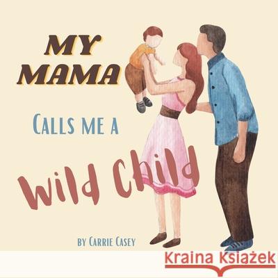 My Mama Calls Me a Wild Child: Even WIld Children Need Their Mamas Carrie Casey 9781954885103 Cey Press