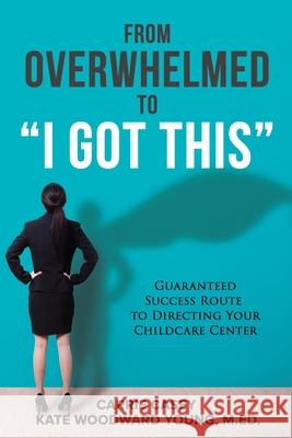 From Overwhelmed to I Got This: Guaranteed Success Route to Directing Your Childcare Center Carrie Casey, Debra Pahlow, Kate Young 9781954885127 Cey Press