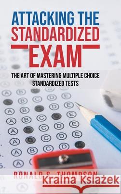 Attacking Standardized the Exam: The Art of Mastering Multiple Choice Standardized Tests Ronald S. Thompson 9781954886124 Litprime Solutions