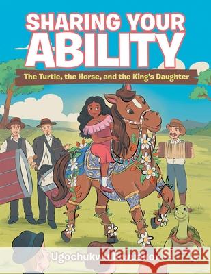 Sharing Your Ability: The Turtle, the Horse, and the King's Daughter Ugochukwu Ikwuakor 9781954886766 Litprime Solutions