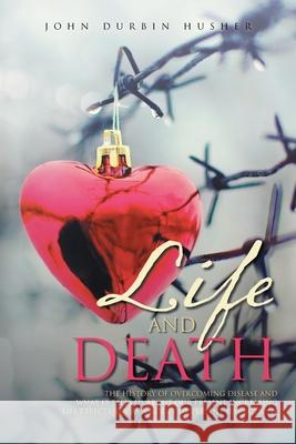 Life and Death: The History of Overcoming Disease and What It Tells Us about Our Present Increasing Life Expectancy as a Result of Pre John Durbin Husher 9781954886827 Litprime Solutions