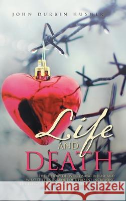 Life and Death: The History of Overcoming Disease and What It Tells Us about Our Present Increasing Life Expectancy as a Result of Pre John Durbin Husher 9781954886834 Litprime Solutions
