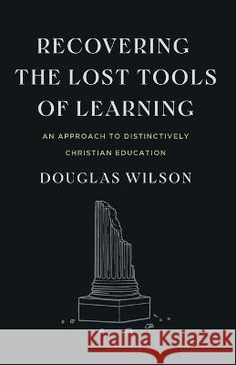 Recovering the Lost Tools of Learning: An Approach to Distinctively Christian Education Douglas Wilson   9781954887107 Canon Press