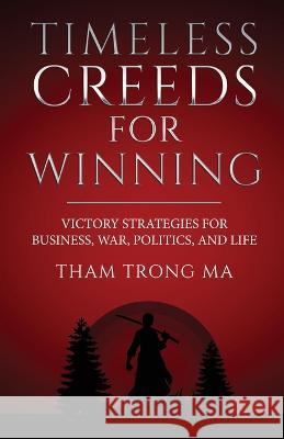 Timeless Creeds For Winning: Victory Strategies For Business, War, Politics, and Life Tham Tron 9781954891500 Tham T Ma
