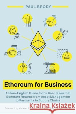 Ethereum for Business: A Plain-English Guide to the Use Cases That Generate Returns from Asset Management to Payments to Supply Chains Paul Brody Michael J. Casey 9781954892101