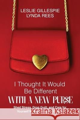 I Thought It Would Be Different with a New Purse: Shed Stress, Drop Guilt, and Care for Yourself While Caring for Others Leslie Gillespie Lynda Rees 9781954920910 Capucia Publishing