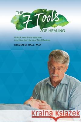 The Seven Tools of Healing: Unlock Your Inner Wisdom And Live the Life Your Soul Desires Steven M. Hall 9781954932258 Steven M. Hall, M.D.