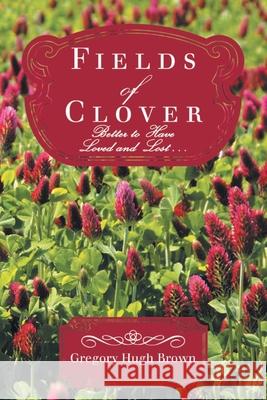 Fields of Clover: Better to Have Loved and Lost... Gregory Hugh Brown 9781954932296 Gregory Hugh Brown
