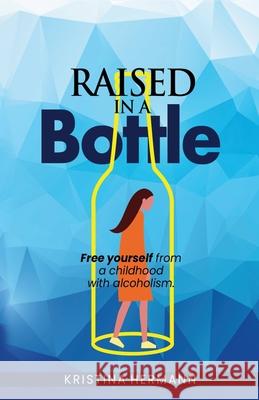 Raised in a bottle: FREE yourself from a childhood with alcoholism Kristina Hermann 9781954938045