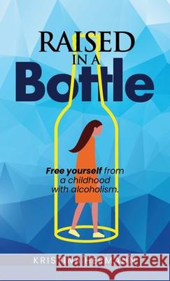 Raised in a bottle: FREE yourself from a childhood with alcoholism Kristina Hermann 9781954938069