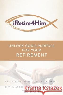 iRetire4Him: Unlock God's Purpose for Your Retirement Martha Brangenberg Ted Hains Jim Brangenberg 9781954943018