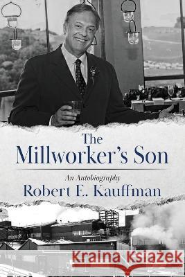 The Millworker\'s Son: An Autobiography Robert E. Kauffman 9781954943681