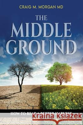 The Middle Ground: How to Reap a Better Harvest Craig M. Morgan 9781954966390