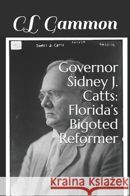 Governor Sidney J. Catts: Florida's Bigoted Reformer CL Gammon 9781954989009 Deep Read Press