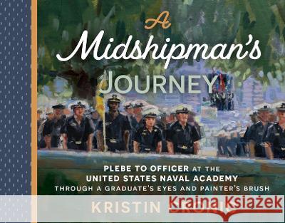A Midshipman\'s Journey: Plebe to Officer at the United States Naval Academy Through a Graduate\'s Eyes and Painter\'s Brush Kristin Cronic 9781955026574 Ballast Books