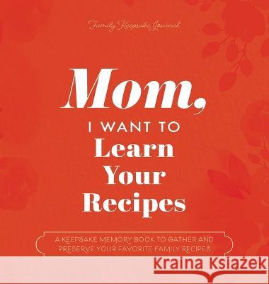 Mom, I Want to Learn Your Recipes: A Keepsake Memory Book to Gather and Preserve Your Favorite Family Recipes Jeffrey Mason Hear Your Story 9781955034586 Eyp Publishing