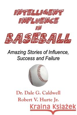 Intelligent Influence In Baseball-Amazing Stories of Influence, Success, and Failure Dale G. Caldwell Robert V. Hurte 9781955036313