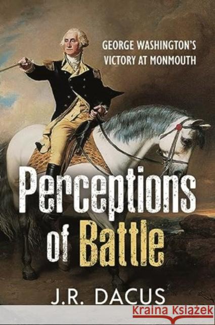 Perceptions of Battle: George Washington’s Victory at Monmouth Jeff Dacus 9781955041270 Casemate Publishers