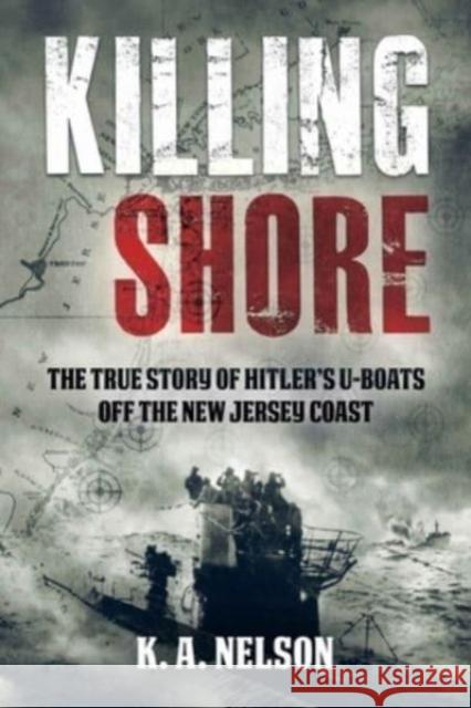 Killing Shore: The True Story of Hitler's U-Boats off the New Jersey Coast K. A. Nelson 9781955041294 Casemate Publishers