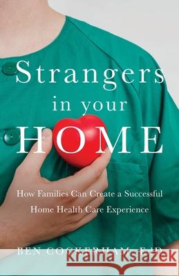 Strangers in Your Home: How Families Can Create a Successful Home Health Care Experience Cockerham, Ben 9781955043168 Illumify Media