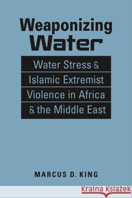 Weaponizing Water: Water Stress & Islamic Extremist Violence in Africa & the Middle East Marcus D. King 9781955055833