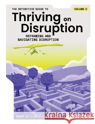 The Definitive Guide to Thriving on Disruption: Volume I - Reframing and Navigating Disruption Roger Spitz, Lidia Zuin 9781955110006