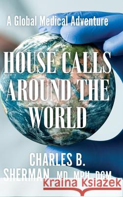 House Calls Around the World: A Global Medical Adventure Charles B. Sherman 9781955123525 Stillwater River Publications